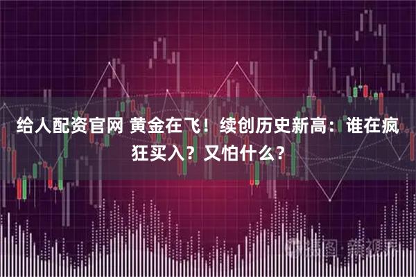 给人配资官网 黄金在飞！续创历史新高：谁在疯狂买入？又怕什么？