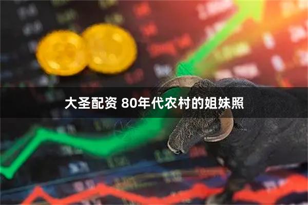 大圣配资 80年代农村的姐妹照