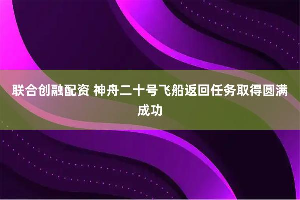 联合创融配资 神舟二十号飞船返回任务取得圆满成功