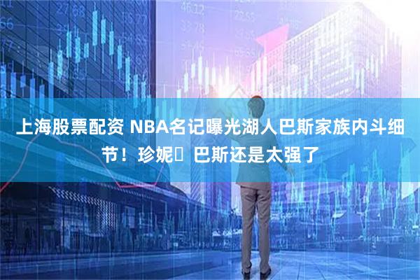 上海股票配资 NBA名记曝光湖人巴斯家族内斗细节！珍妮・巴斯还是太强了