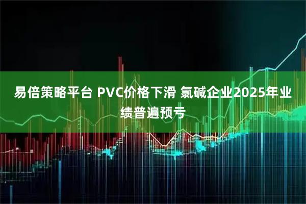 易倍策略平台 PVC价格下滑 氯碱企业2025年业绩普遍预亏