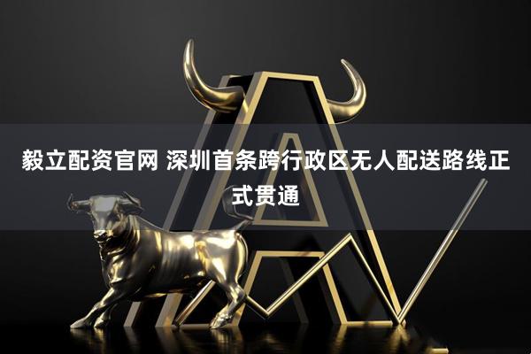 毅立配资官网 深圳首条跨行政区无人配送路线正式贯通