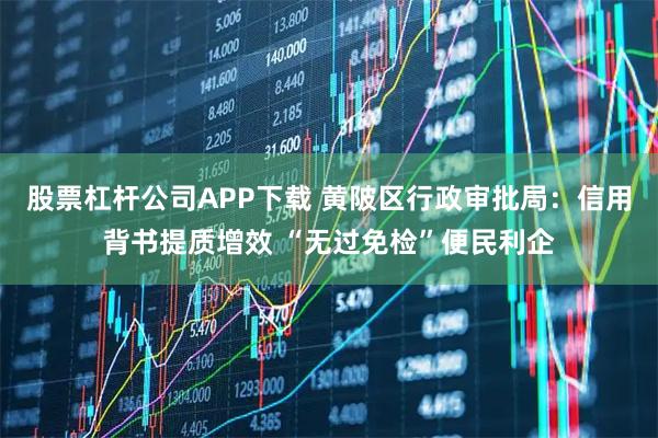 股票杠杆公司APP下载 黄陂区行政审批局：信用背书提质增效 “无过免检”便民利企
