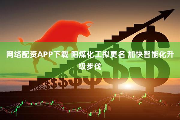 网络配资APP下载 阳煤化工拟更名 加快智能化升级步伐