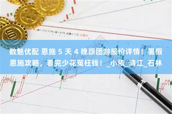 数魅优配 恩施 5 天 4 晚跟团游报价详情！暑假恩施攻略，看完少花冤枉钱！_小依_清江_石林