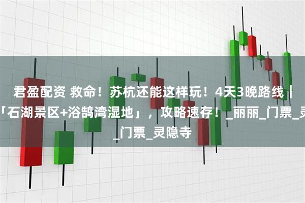 君盈配资 救命！苏杭还能这样玩！4天3晚路线｜打卡「石湖景区+浴鹄湾湿地」，攻略速存！_丽丽_门票_灵隐寺