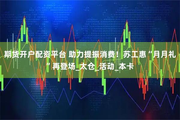 期货开户配资平台 助力提振消费！苏工惠“月月礼”再登场_太仓_活动_本卡