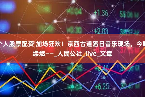 个人股票配资 加场狂欢！京西古道落日音乐现场，今晚续燃——_人民公社_live_文章