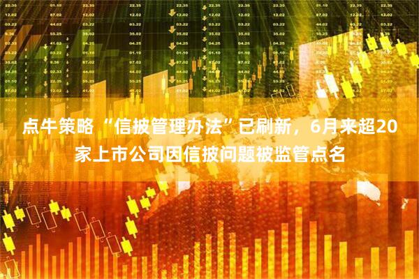 点牛策略 “信披管理办法”已刷新，6月来超20家上市公司因信披问题被监管点名