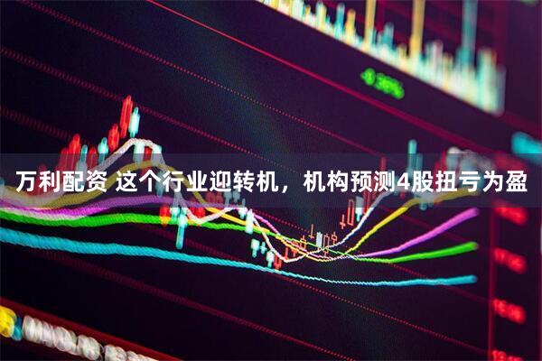 万利配资 这个行业迎转机，机构预测4股扭亏为盈
