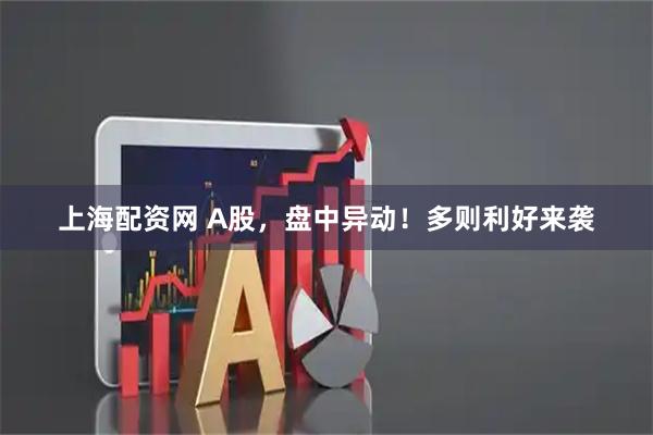 上海配资网 A股，盘中异动！多则利好来袭