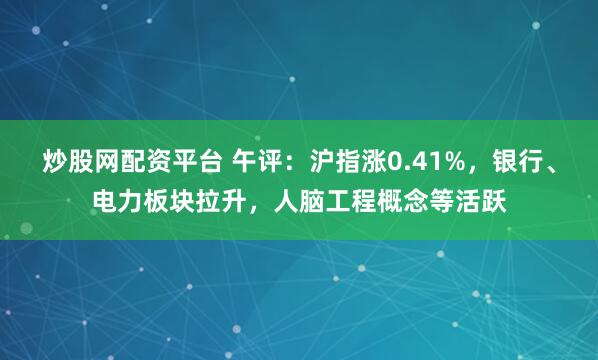 炒股网配资平台 午评：沪指涨0.41%，银行、电力板块拉升，人脑工程概念等活跃