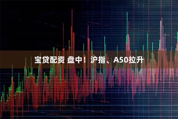 宝贷配资 盘中！沪指、A50拉升