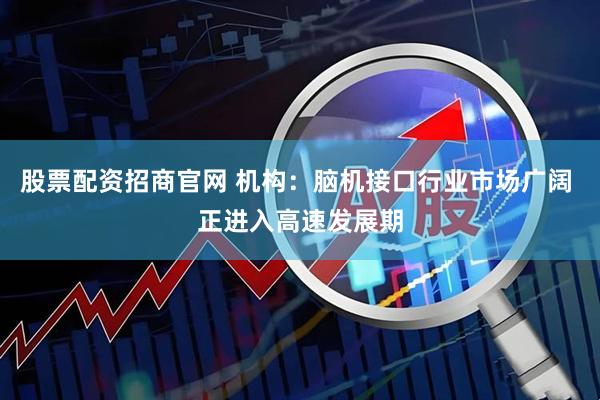 股票配资招商官网 机构：脑机接口行业市场广阔 正进入高速发展期