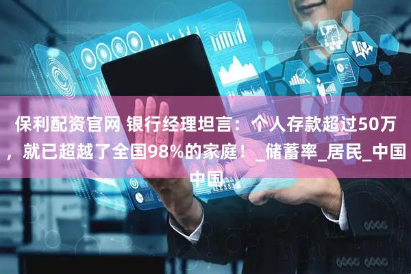 保利配资官网 银行经理坦言:个人存款超过50万,就已超越了全国98%的家庭!_储蓄率_居民_中国