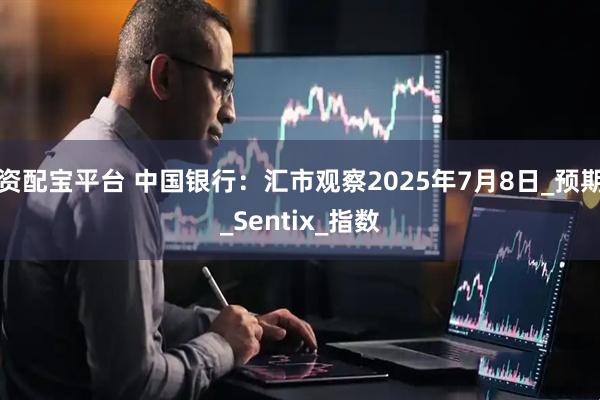 资配宝平台 中国银行：汇市观察2025年7月8日_预期_Sentix_指数