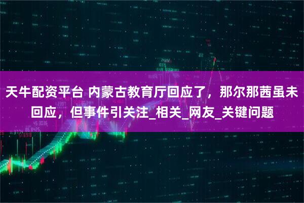 天牛配资平台 内蒙古教育厅回应了，那尔那茜虽未回应，但事件引关注_相关_网友_关键问题