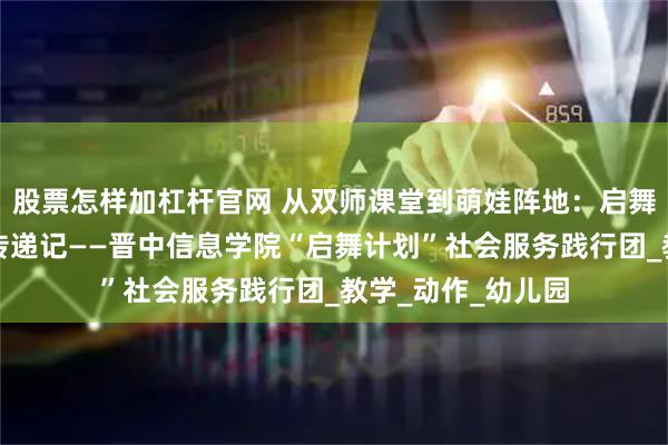 股票怎样加杠杆官网 从双师课堂到萌娃阵地：启舞计划的舞蹈快乐传递记——晋中信息学院“启舞计划”社会服务践行团_教学_动作_幼儿园