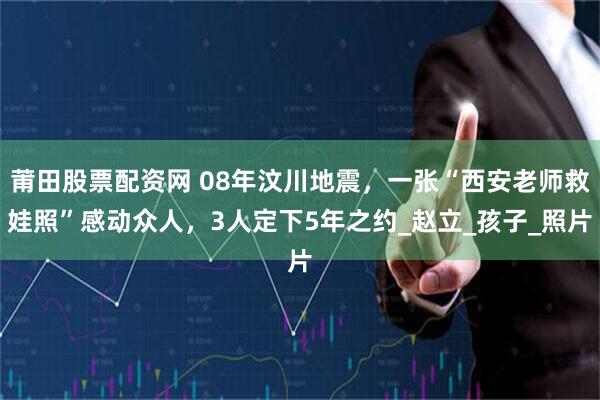 莆田股票配资网 08年汶川地震，一张“西安老师救娃照”感动众人，3人定下5年之约_赵立_孩子_照片