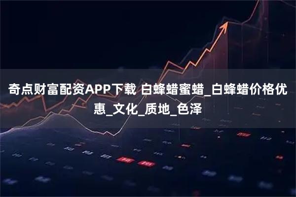 奇点财富配资APP下载 白蜂蜡蜜蜡_白蜂蜡价格优惠_文化_质地_色泽