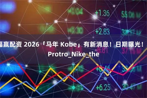 福赢配资 2026「马年 Kobe」有新消息！日期曝光！_Protro_Nike_the