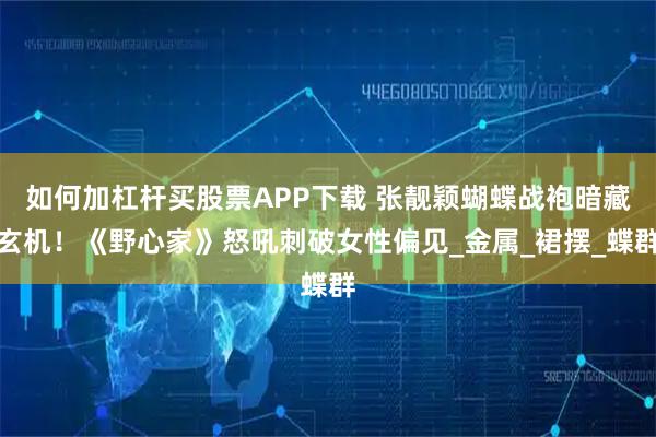 如何加杠杆买股票APP下载 张靓颖蝴蝶战袍暗藏玄机！《野心家》怒吼刺破女性偏见_金属_裙摆_蝶群