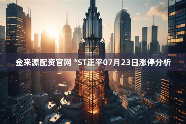 金来源配资官网 *ST正平07月23日涨停分析