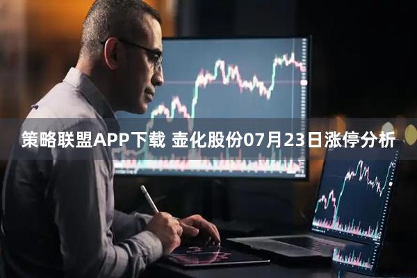 策略联盟APP下载 壶化股份07月23日涨停分析