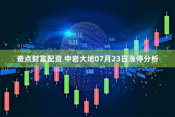 奇点财富配资 中岩大地07月23日涨停分析