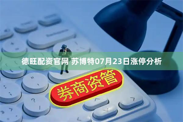 德旺配资官网 苏博特07月23日涨停分析