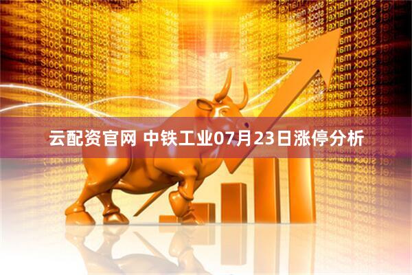 云配资官网 中铁工业07月23日涨停分析