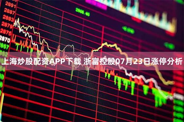 上海炒股配资APP下载 浙富控股07月23日涨停分析