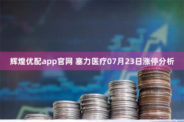 辉煌优配app官网 塞力医疗07月23日涨停分析
