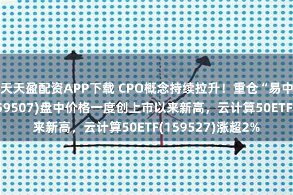 天天盈配资APP下载 CPO概念持续拉升！重仓“易中天”的电信ETF(159507)盘中价格一度创上市以来新高，云计算50ETF(159527)涨超2%