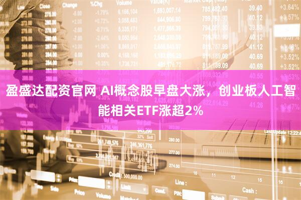 盈盛达配资官网 AI概念股早盘大涨，创业板人工智能相关ETF涨超2%