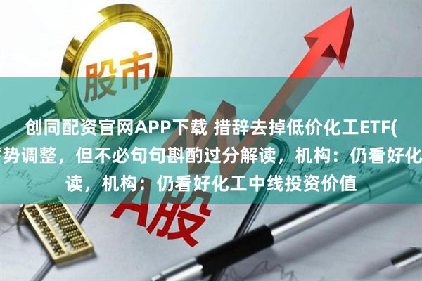 创同配资官网APP下载 措辞去掉低价化工ETF(159870)盘中蓄势调整，但不必句句斟酌过分解读，机构：仍看好化工中线投资价值