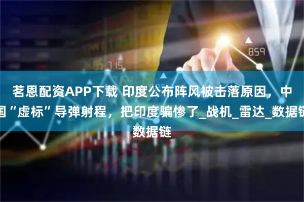 茗恩配资APP下载 印度公布阵风被击落原因，中国“虚标”导弹射程，把印度骗惨了_战机_雷达_数据链