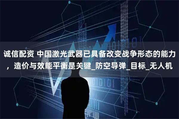 诚信配资 中国激光武器已具备改变战争形态的能力，造价与效能平衡是关键_防空导弹_目标_无人机