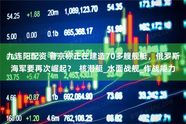 九连阳配资 普京称正在建造70多艘舰艇，俄罗斯海军要再次崛起？_核潜艇_水面战舰_作战能力