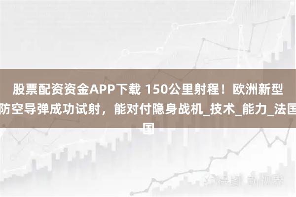 股票配资资金APP下载 150公里射程！欧洲新型防空导弹成功试射，能对付隐身战机_技术_能力_法国