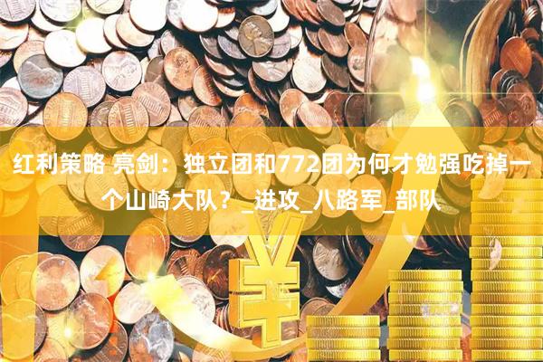 红利策略 亮剑：独立团和772团为何才勉强吃掉一个山崎大队？_进攻_八路军_部队