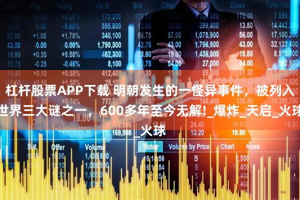 杠杆股票APP下载 明朝发生的一怪异事件，被列入世界三大谜之一，600多年至今无解!_爆炸_天启_火球