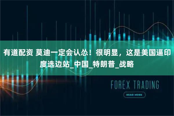 有道配资 莫迪一定会认怂！很明显，这是美国逼印度选边站_中国_特朗普_战略