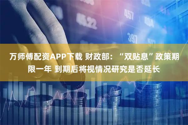 万师傅配资APP下载 财政部：“双贴息”政策期限一年 到期后将视情况研究是否延长