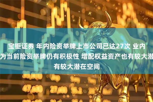 宝钜证券 年内险资举牌上市公司已达27次 业内人士认为当前险资举牌仍有积极性 增配权益资产也有较大潜在空间