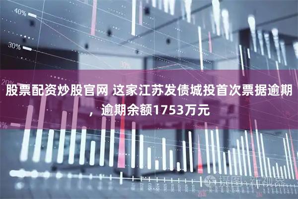 股票配资炒股官网 这家江苏发债城投首次票据逾期，逾期余额1753万元