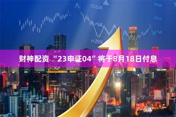 财神配资 “23申证04”将于8月18日付息