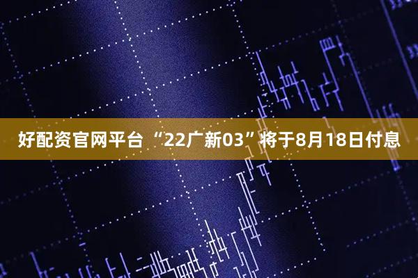 好配资官网平台 “22广新03”将于8月18日付息