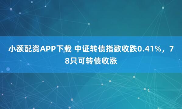 小额配资APP下载 中证转债指数收跌0.41%，78只可转债收涨