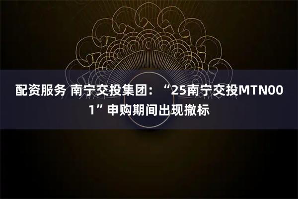 配资服务 南宁交投集团：“25南宁交投MTN001”申购期间出现撤标
